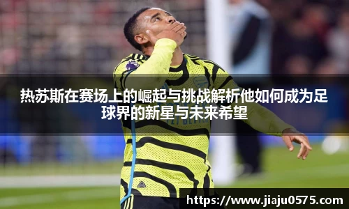 热苏斯在赛场上的崛起与挑战解析他如何成为足球界的新星与未来希望