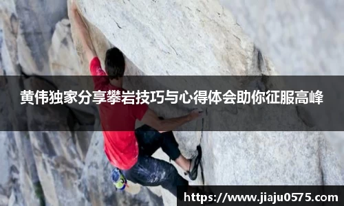黄伟独家分享攀岩技巧与心得体会助你征服高峰