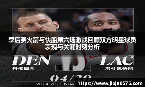季后赛火箭与快船第六场激战回顾双方明星球员表现与关键时刻分析